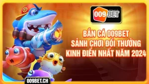 Bắn cá 009bet sảnh chơi đổi thưởng kinh điển